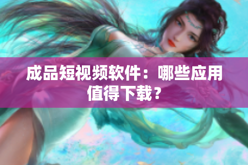 成品短视频软件：哪些应用值得下载？