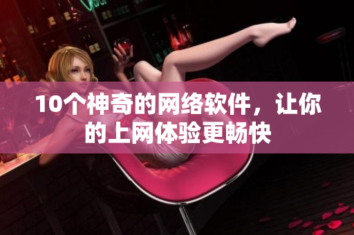 10个神奇的网络软件，让你的上网体验更畅快