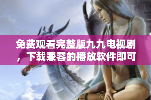 免费观看完整版九九电视剧，下载兼容的播放软件即可。