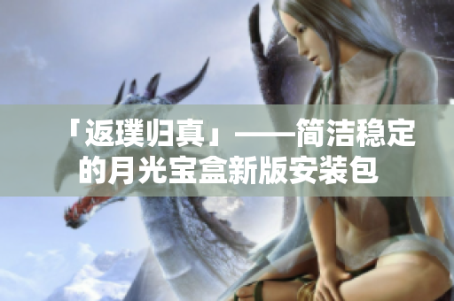 「返璞归真」——简洁稳定的月光宝盒新版安装包