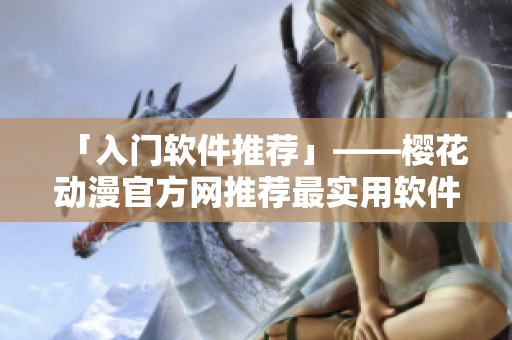 「入门软件推荐」——樱花动漫官方网推荐最实用软件！