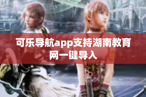 可乐导航app支持湖南教育网一键导入