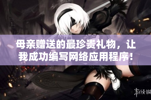 母亲赠送的最珍贵礼物，让我成功编写网络应用程序！