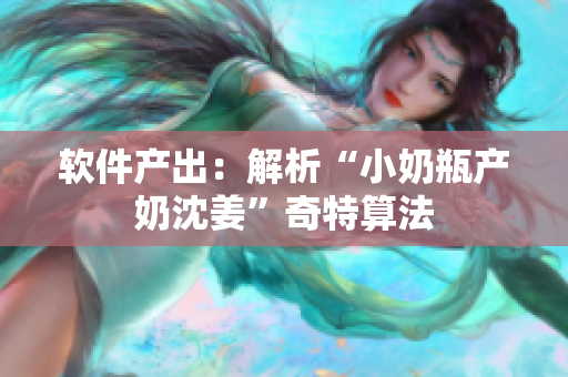 软件产出：解析“小奶瓶产奶沈姜”奇特算法