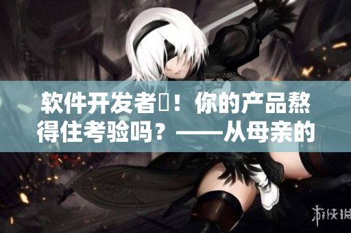 软件开发者欸！你的产品熬得住考验吗？——从母亲的角度来看