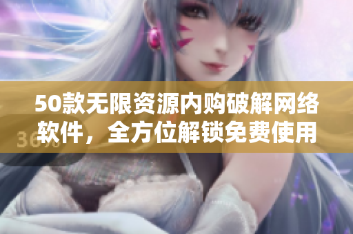 50款无限资源内购破解网络软件，全方位解锁免费使用！
