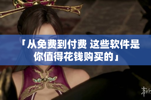 「从免费到付费 这些软件是你值得花钱购买的」