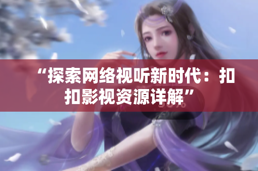 “探索网络视听新时代：扣扣影视资源详解”