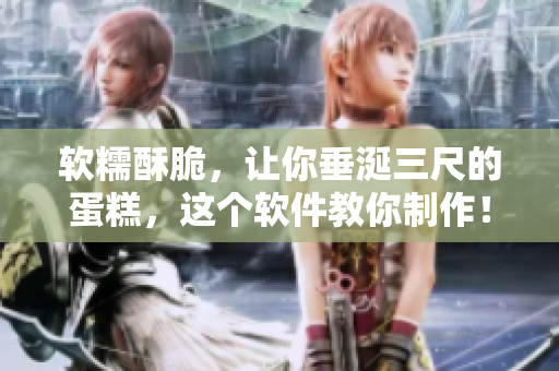 软糯酥脆，让你垂涎三尺的蛋糕，这个软件教你制作！