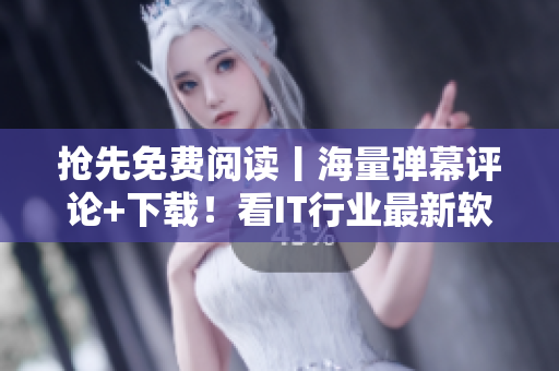 抢先免费阅读丨海量弹幕评论+下载！看IT行业最新软件资讯就戳这里