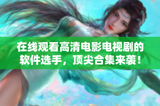 在线观看高清电影电视剧的软件选手，顶尖合集来袭！