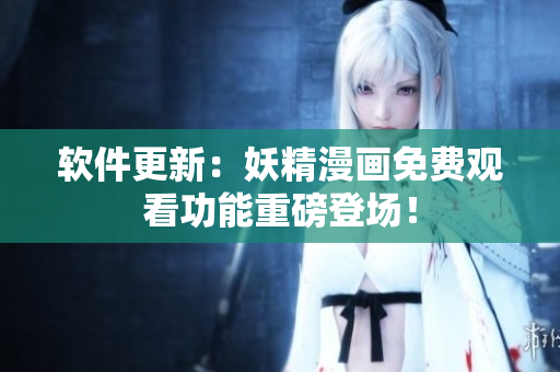 软件更新：妖精漫画免费观看功能重磅登场！
