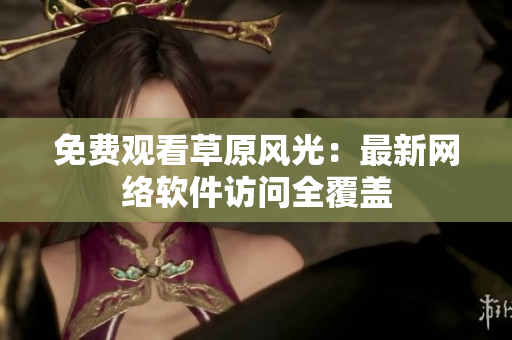 免费观看草原风光：最新网络软件访问全覆盖