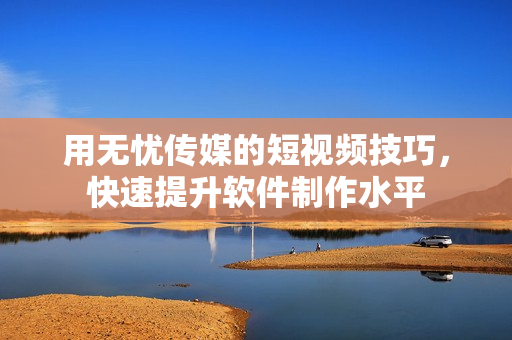 用无忧传媒的短视频技巧，快速提升软件制作水平