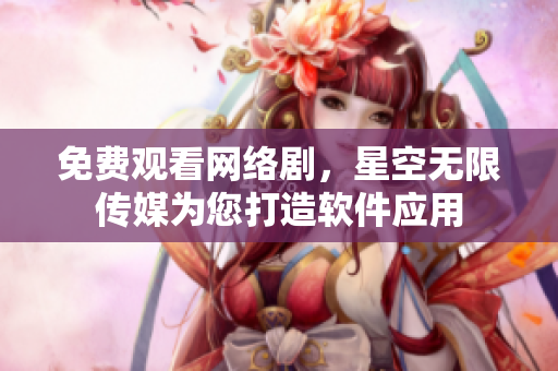 免费观看网络剧，星空无限传媒为您打造软件应用