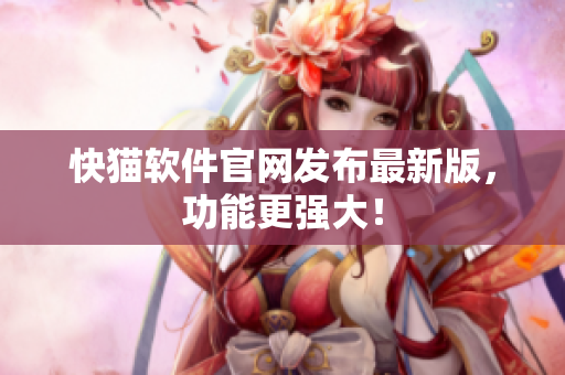 快猫软件官网发布最新版，功能更强大！