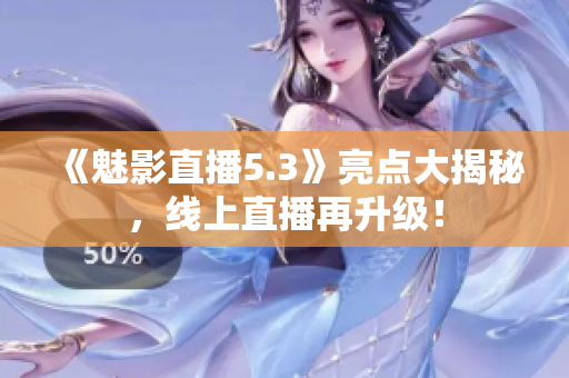 《魅影直播5.3》亮点大揭秘，线上直播再升级！