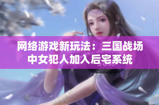 网络游戏新玩法：三国战场中女犯人加入后宅系统