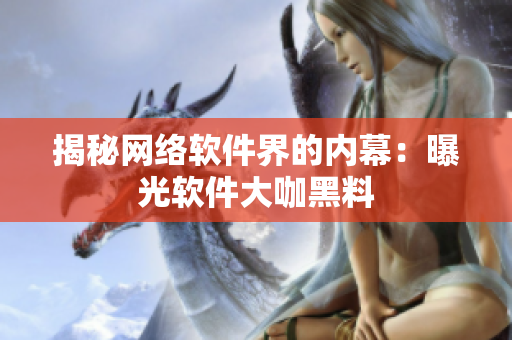 揭秘网络软件界的内幕：曝光软件大咖黑料