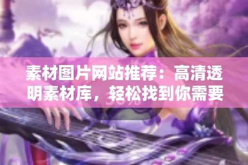 素材图片网站推荐：高清透明素材库，轻松找到你需要的软件相关素材
