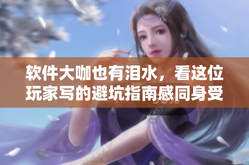 软件大咖也有泪水，看这位玩家写的避坑指南感同身受