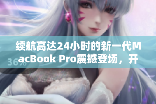 续航高达24小时的新一代MacBook Pro震撼登场，开发者必备