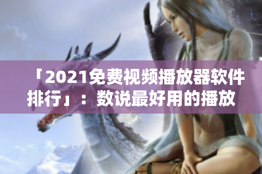 「2021免费视频播放器软件排行」：数说最好用的播放工具