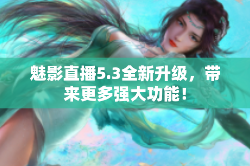 魅影直播5.3全新升级，带来更多强大功能！
