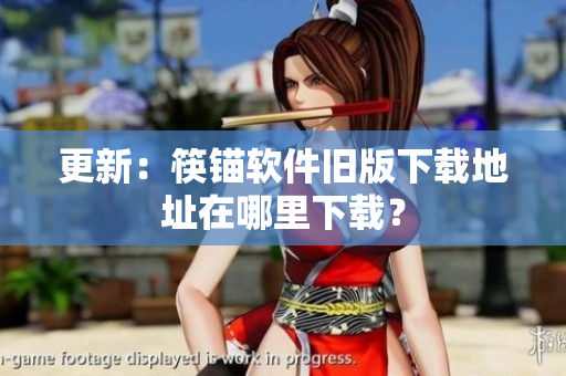 更新：筷锚软件旧版下载地址在哪里下载？