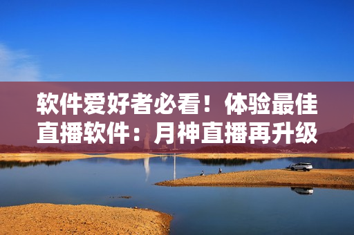 软件爱好者必看！体验最佳直播软件：月神直播再升级