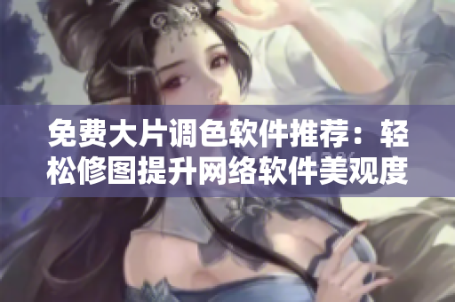 免费大片调色软件推荐：轻松修图提升网络软件美观度