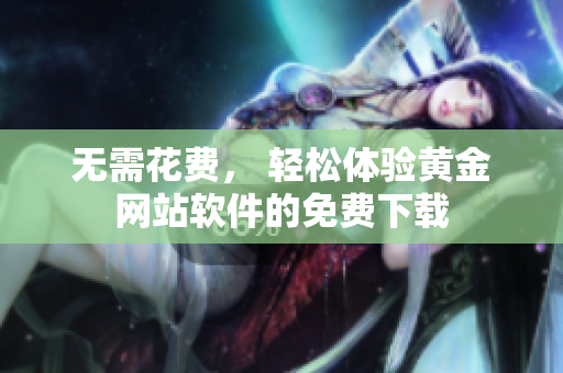 无需花费， 轻松体验黄金网站软件的免费下载