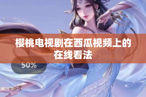 樱桃电视剧在西瓜视频上的在线看法