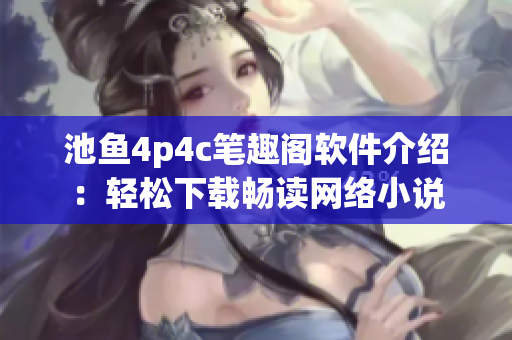 池鱼4p4c笔趣阁软件介绍：轻松下载畅读网络小说