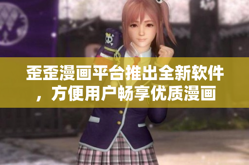 歪歪漫画平台推出全新软件，方便用户畅享优质漫画
