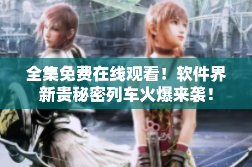 全集免费在线观看！软件界新贵秘密列车火爆来袭！
