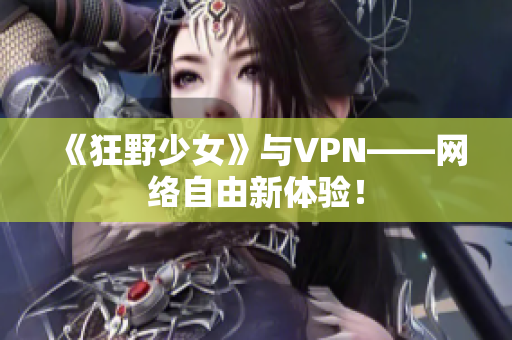 《狂野少女》与VPN——网络自由新体验！