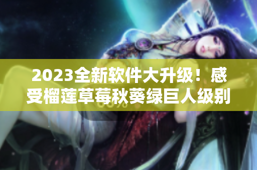 2023全新软件大升级！感受榴莲草莓秋葵绿巨人级别的流畅体验