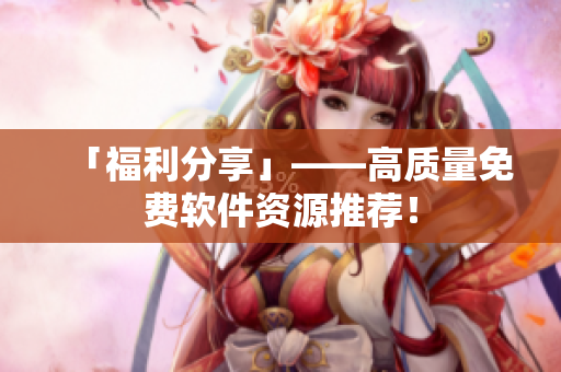 「福利分享」——高质量免费软件资源推荐！