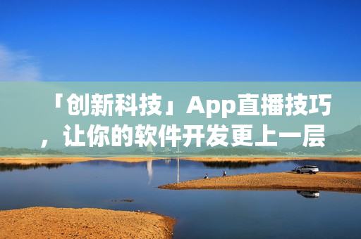 「创新科技」App直播技巧，让你的软件开发更上一层楼