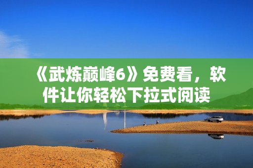 《武炼巅峰6》免费看，软件让你轻松下拉式阅读