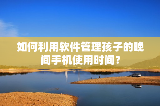 如何利用软件管理孩子的晚间手机使用时间？