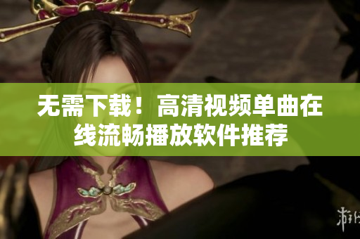 无需下载！高清视频单曲在线流畅播放软件推荐