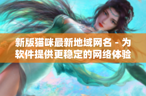新版猫咪最新地域网名 - 为软件提供更稳定的网络体验