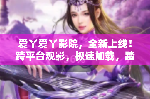 爱丫爱丫影院，全新上线！跨平台观影，极速加载，踏入无广告时代！