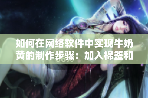 如何在网络软件中实现牛奶黄的制作步骤：加入棉签和冰块！