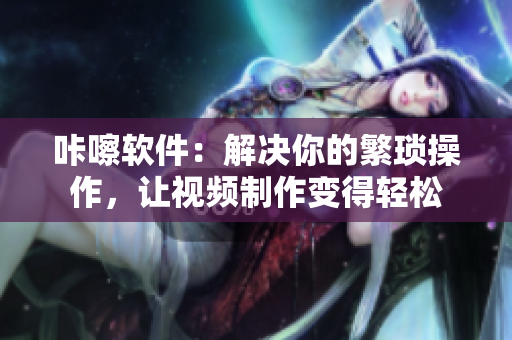 咔嚓软件：解决你的繁琐操作，让视频制作变得轻松