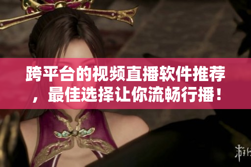 跨平台的视频直播软件推荐，最佳选择让你流畅行播！