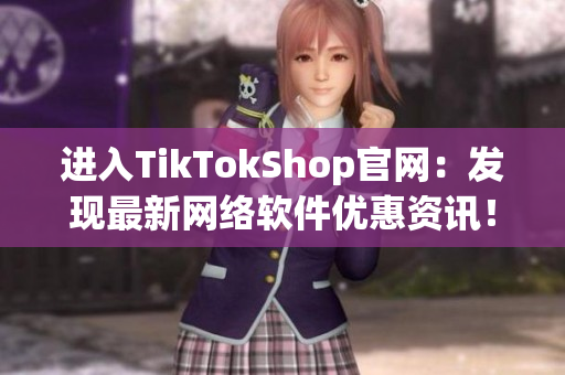 进入TikTokShop官网：发现最新网络软件优惠资讯！