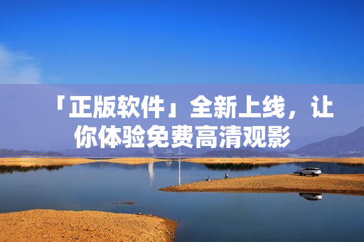 「正版软件」全新上线，让你体验免费高清观影